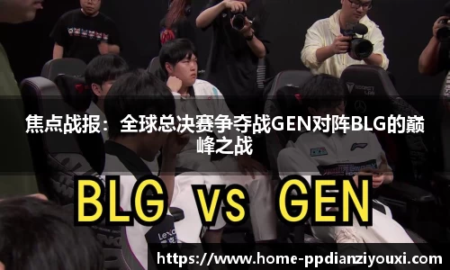 焦点战报：全球总决赛争夺战GEN对阵BLG的巅峰之战
