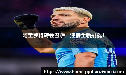 阿圭罗将转会巴萨，迎接全新挑战！